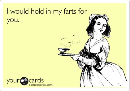 if you can t laugh at yourself - I would hold in my farts for you. yource cards someecards.com