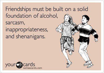 memes funny friend quotes - Friendships must be built on a solid foundation of alcohol, sarcasm, inappropriateness, and shenanigans. youre cards someecards.com