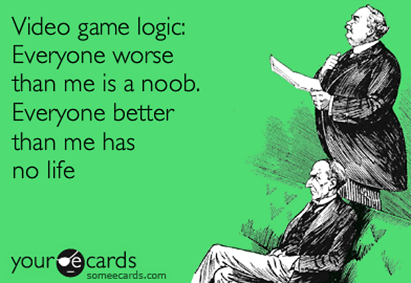 video game noobs - Video game logic Everyone worse than me is a noob. Everyone better than me has no life youree cards someecards.com