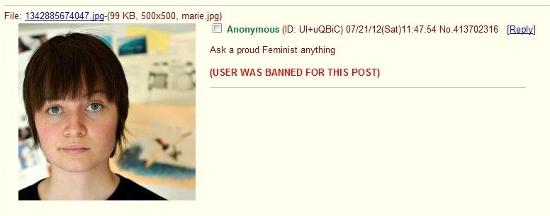 feminism 4chan - File 1342885674047.jpg 99 Kb, 500x500, marie.jpg Anonymous Id UluQBIC 072112Sat54 No.413702316 Ask a proud Feminist anything User Was Banned For This Post