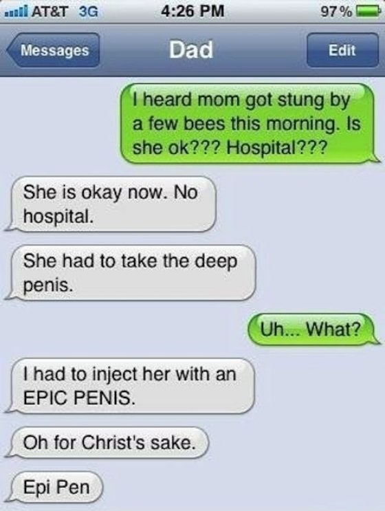 text funny - 1111 At&T 3G 97% Messages Dad Edit I heard mom got stung by a few bees this morning. Is she ok??? Hospital??? She is okay now. No hospital. She had to take the deep penis. Uh... What? Thad to inject her with an Epic Penis. Oh for Christ's sak