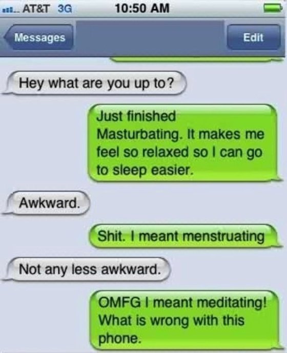 awkward father daughter texts - 1.. At&T 3G Messages Edit Hey what are you up to? Just finished Masturbating. It makes me feel so relaxed so I can go to sleep easier. Awkward. Shit. I meant menstruating Not any less awkward. Omfg I meant meditating! What 