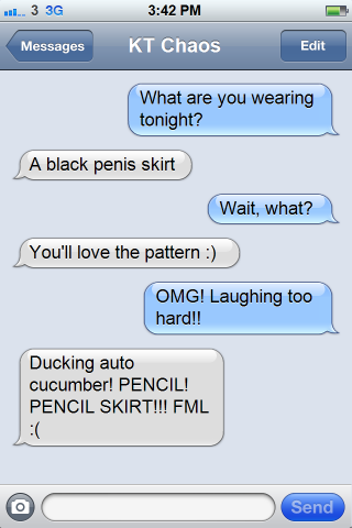 good texting conversations - .....3 3G Messages Kt Chaos Edit What are you wearing tonight? A black penis skirt Wait, what? You'll love the pattern Omg! Laughing too hard!! Ducking auto cucumber! Pencil! Pencil Skirt!!! Fml Send