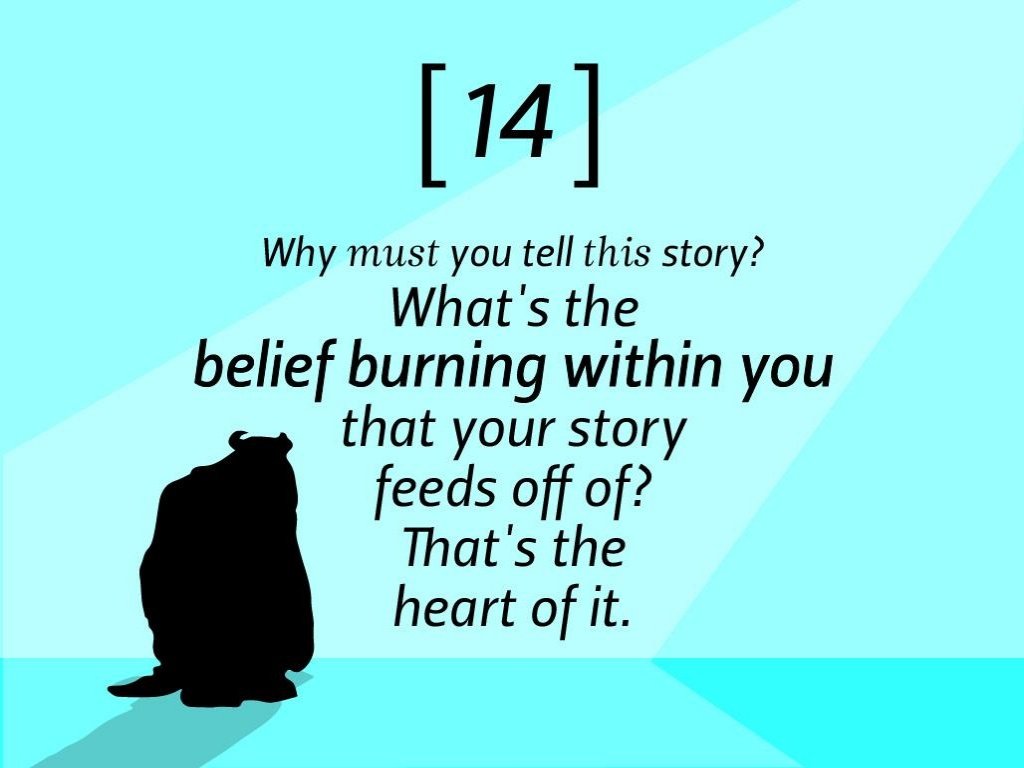 pixar's rules of storytelling 14 - 14 Why must you tell this story? What's the belief burning within you that your story feeds off of? That's the heart of it.