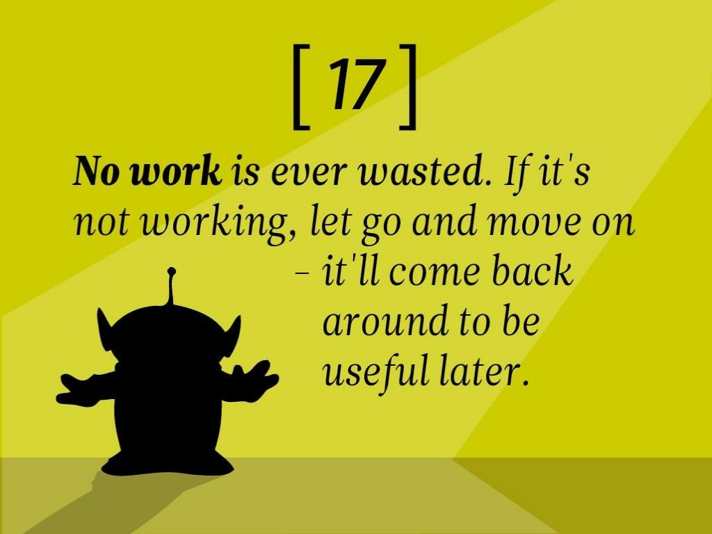 Pixar - 17 No work is ever wasted. If it's not working, let go and move on it'll come back around to be useful later.