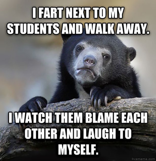 cheapskate jokes - I Fart Next To My Students And Walk Away. O Watch Them Blame Each Other And Laugh To Myself. livememe.com