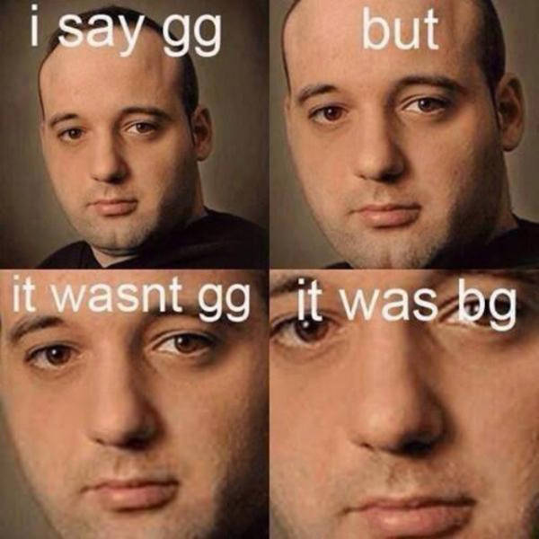 wasn t gg it was bg - i say gg but it wasnt gg it was bg