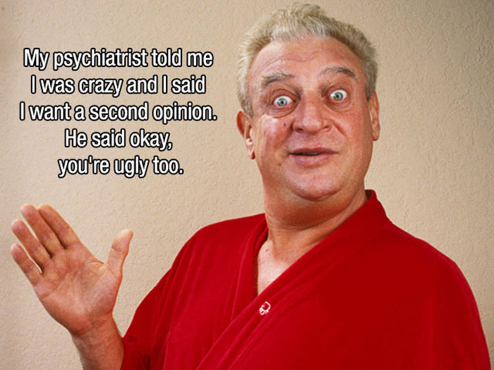 rodney dangerfield best jokes - My psychiatrist told me I was crazy and I said I want a second opinion. He said okay you're ugly too.
