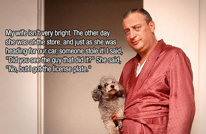 rodney dangerfield one liners - My wife isn't very bright. The other day she was at the store, and just as she was heading for our car, someone stole it! I said, "Did you see the guy that did it?" She said, "No, but I got the license plate."