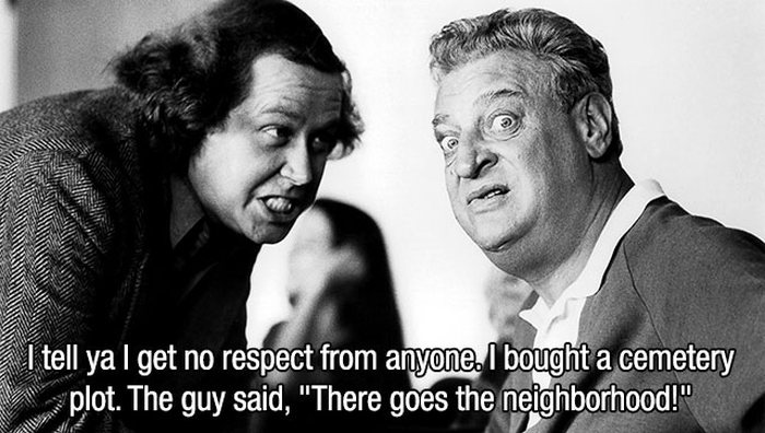 rodney dangerfield - I tell ya I get no respect from anyone. I bought a cemetery plot. The guy said, "There goes the neighborhood!"