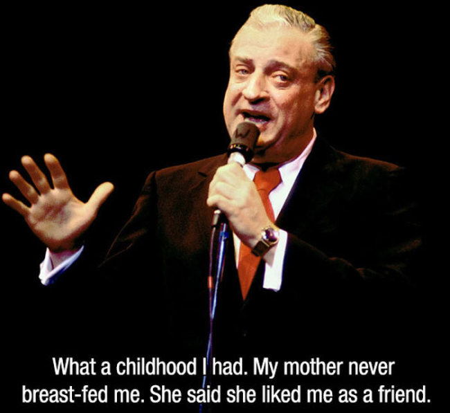 rodney dangerfield jokes - What a childhood I had. My mother never breastfed me. She said she d me as a friend.