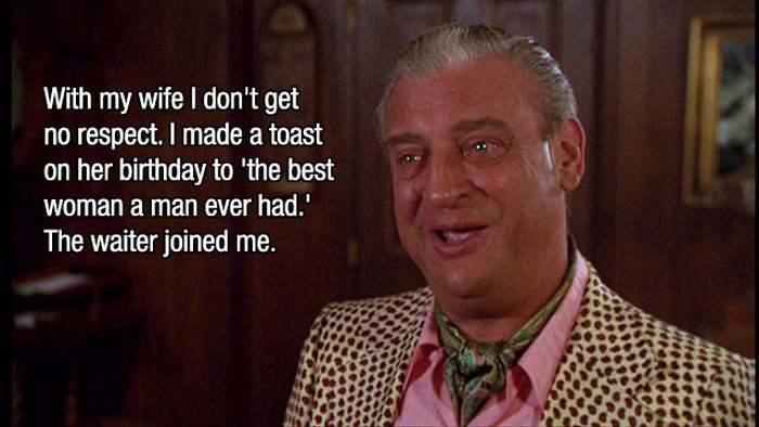 rodney dangerfield jokes - With my wife I don't get no respect. I made a toast on her birthday to the best woman a man ever had.' The waiter joined me.