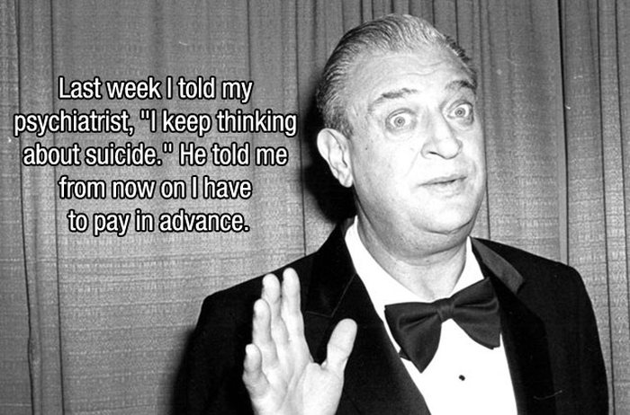 rodney dangerfield wife jokes - Last week I told my psychiatrist, "I keep thinking about suicide. He told me from now on I have to pay in advance.