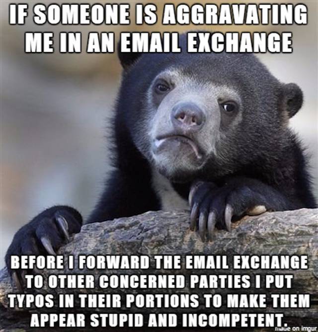 good old fashioned memes - If Someone Is Aggravating Me In An Email Exchange Before I Forward The Email Exchange To Other Concerned Parties I Put Typos In Their Portions To Make Them Appear Stupid And Incompetent. Maue on imgur
