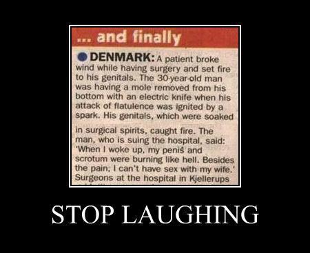 random pic bad luck - . and finally Denmark A patient broke wind while having surgery and set fire to his genitals. The 30yearold man was having a mole removed from his bottom with an electric knife when his attack of flatulence was ignited by a spark. Hi