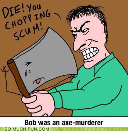 axe puns - Die! You Chopping Scum! Te Bob was an axemurderer So Much Pun.Com