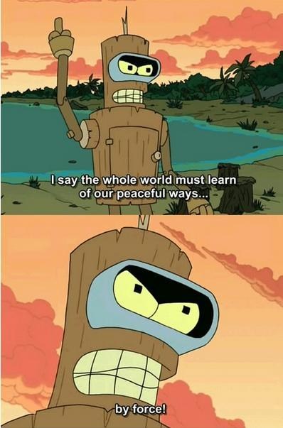 futurama bender meme - I say the whole world must learn of our peaceful ways... by force!