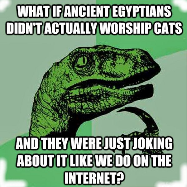 radioactive half life meme - What If Ancient Egyptians Didnt Actually Worship Cats And They Were Justjoking About It We Do On The Internet