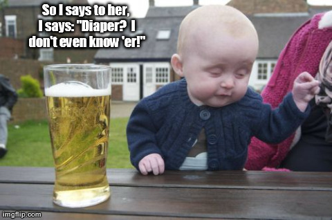 drunk kid - So I says to her, I says "Diaper? don't even know 'er!" imgflip.com