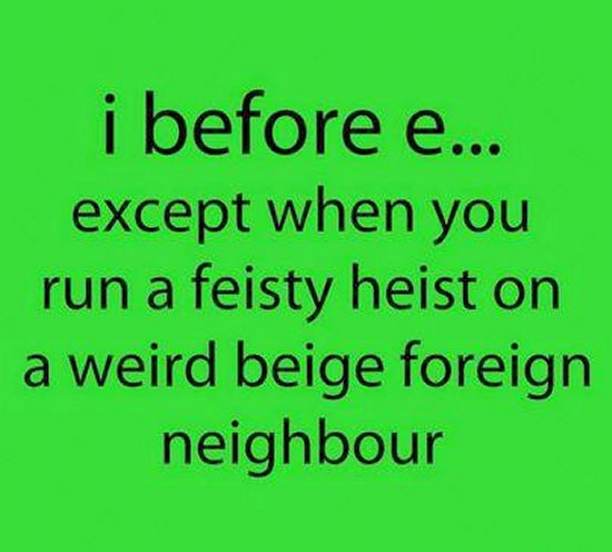 grass - i before e... except when you run a feisty heist on a weird beige foreign neighbour