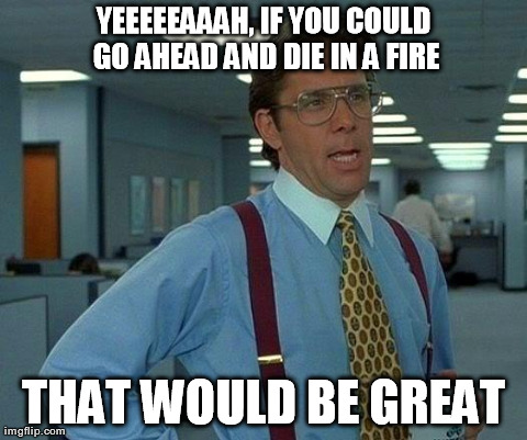 office mistake meme - Yeeeeeaaah, If You Could Go Ahead And Die In A Fire That Would Be Great imgflip.com