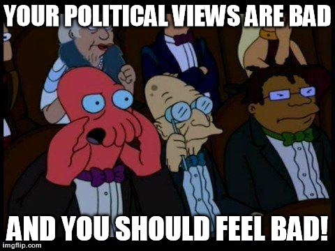 your opinion is bad and you should feel bad - Your Political Views Are Bad And You Should Feel Bad! imgflip.com