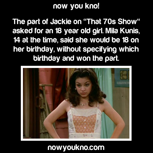 mila kunis memes - now you kno! The part of Jackie on That 70s Show asked for an 18 year old girl. Mila Kunis, 14 at the time, said she would be 18 on her birthday, without specifying which birthday and won the part. nowyoukno.com