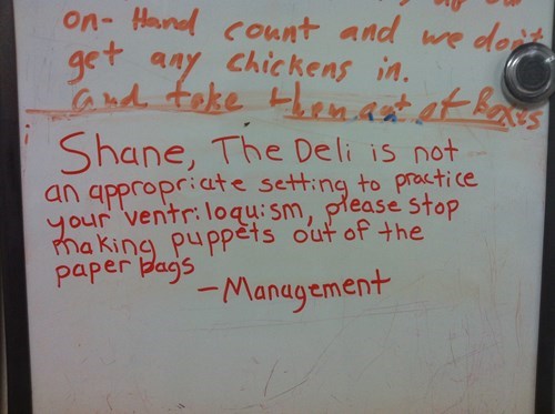 handwriting - on Hand count and we don't get any chickens in. and take themaut et boxes Shane, The Deli is not an appropriate setting to practice your ventriloqusm, please stop Praking puppets out of the paper bags Management
