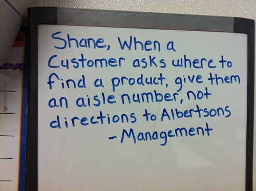 shane walmart employee - Shane, When a Customer asks where to find a product, give them an aisle number, not directions to Albertsons Management
