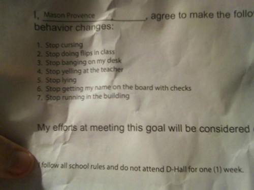 material - 1. Mason Provence behavior changes agree to make the follo 1. Stop cursing 2. Stop doing flips in class 3. Stop banging on my desk 4. Stop yelling at the teacher 5. Stop lying 6. Stop getting my name on the board with checks 7. Stop running in 