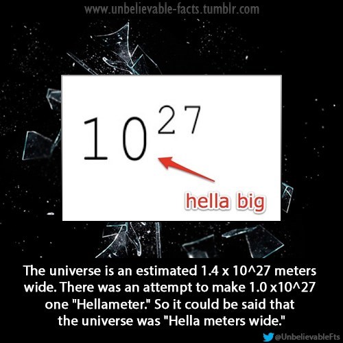 screenshot - 1027 hella big The universe is an estimated 1.4 x 10^27 meters wide. There was an attempt to make 1.0 x10^27 one "Hellameter." So it could be said that the universe was "Hella meters wide." UnbelievableFts