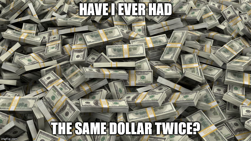 Shower thought wondering if you ever had the same dollar twice.
