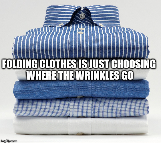 Shower thought about how folding clothes is just choosing where the wrinkles go