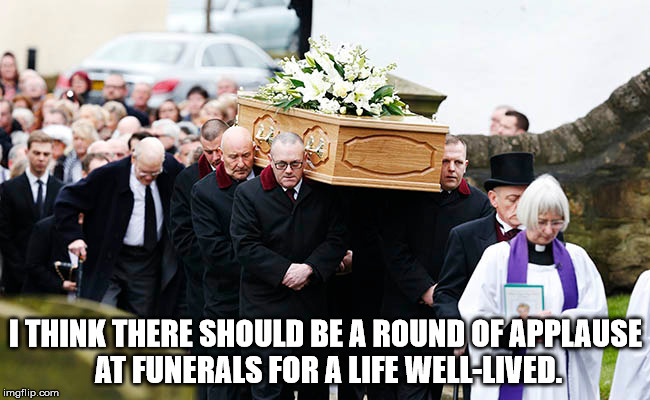 Shower thought about having a round of applause at funerals for a life well lived.