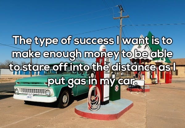 Shower thought about wanting the success of just staring off into space when you gas up the car.