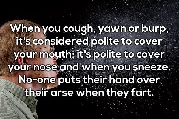 Shower thought about how there is no polite way to fart in public, while you can cover your mouth for a cough or nose when you sneeze.