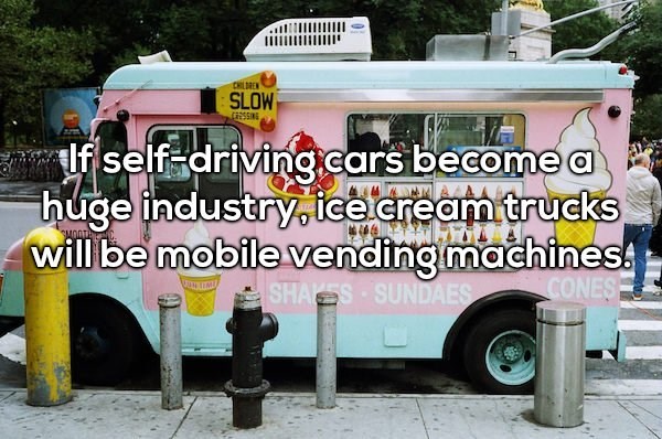 Shower thought about how if self-driving cars become huge industry, ice cream trucks will be mobile vending machine.