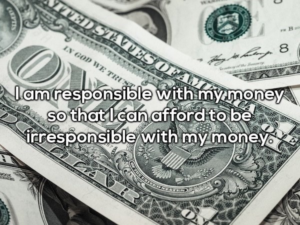 Shower thought about how you are responsible for your money so that you can afford to be irresponsible with money.