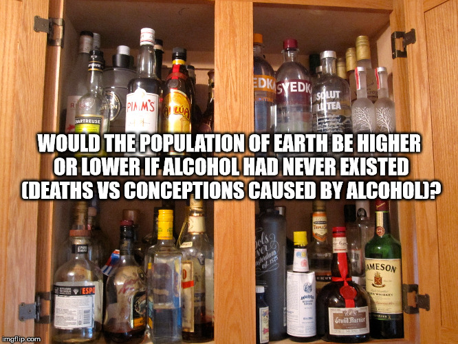 Shower thought questioning if the population of Earth would be higher or lower if Alcohol had never existed.