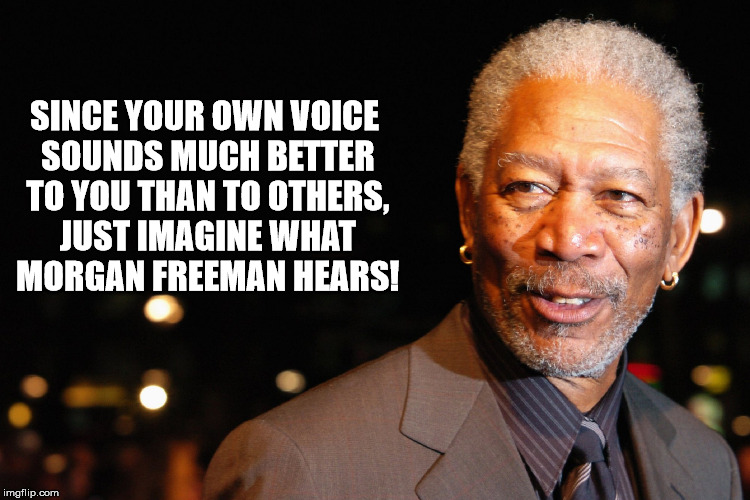 Shower thought about how your own voice sounds so much better to you, imagine how Morgan Freeman hears himself.