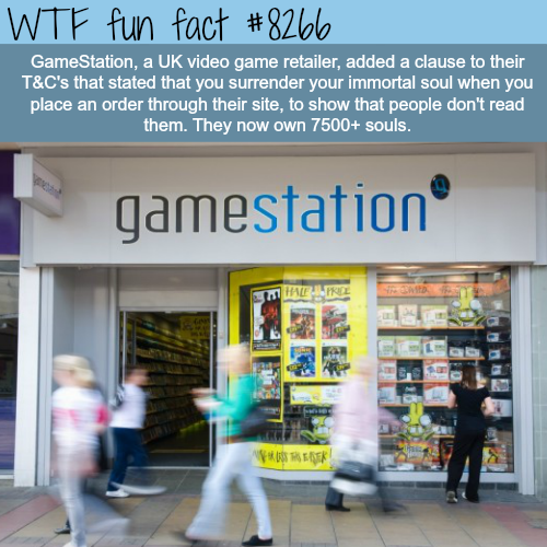 wtf facts about the uk - Wtf fun fact GameStation, a Uk video game retailer, added a clause to their T&C's that stated that you surrender your immortal soul when you place an order through their site, to show that people don't read them. They now own 7500