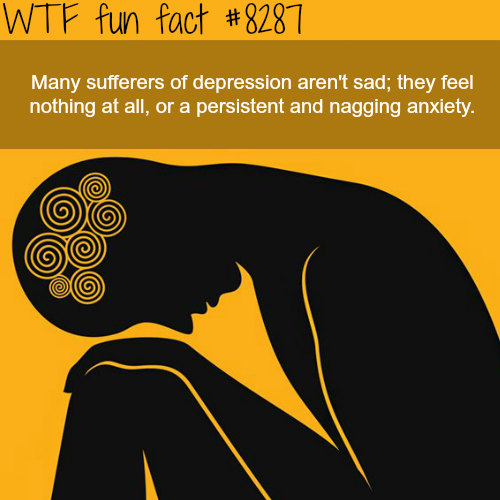 wtf facts depression - Wtf fun fact Many sufferers of depression aren't sad; they feel nothing at all, or a persistent and nagging anxiety.