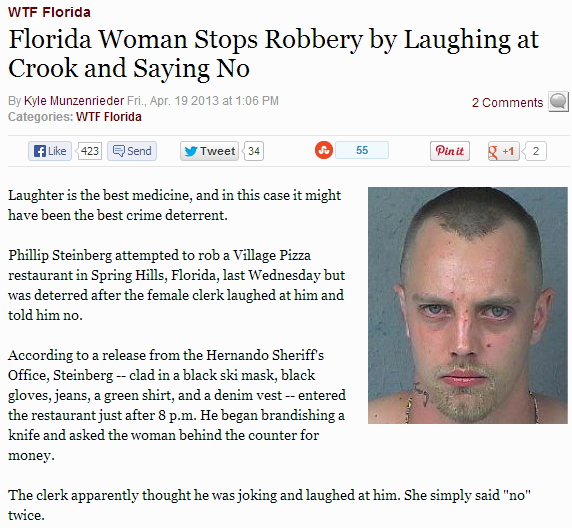 florida man headlines - Wtf Florida Florida Woman Stops Robbery by Laughing at Crook and Saying No By Kyle Munzenrieder Fri., Apr. 19 2013 at Categories Wtf Florida 2 F 423 y Tweet 34 55 Pinit 8 1 2 Laughter is the best medicine, and in this case it might