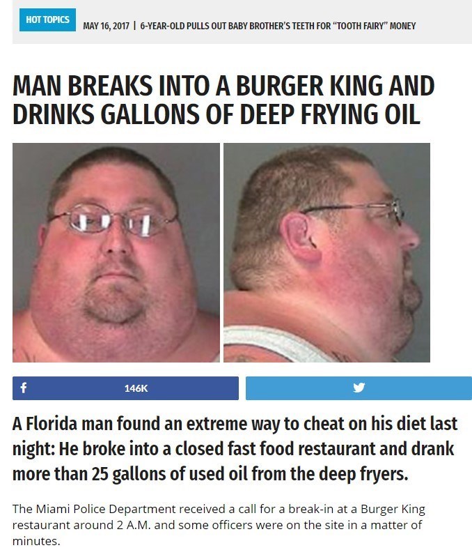 florida man meme - Hot Topics | 6YearOld Pulls Out Baby Brother'S Teeth For "Tooth Fairy" Money Man Breaks Into A Burger King And Drinks Gallons Of Deep Frying Oil f A Florida man found an extreme way to cheat on his diet last night He broke into a closed
