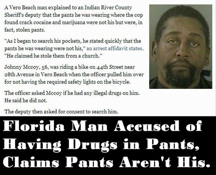 human behavior - A Vero Beach man explained to an Indian River County Sheriffs deputy that the pants he was wearing where the cop found crack cocaine and marijuana were not his but were, in fact, stolen pants. "As I began to search his pockets, he stated 