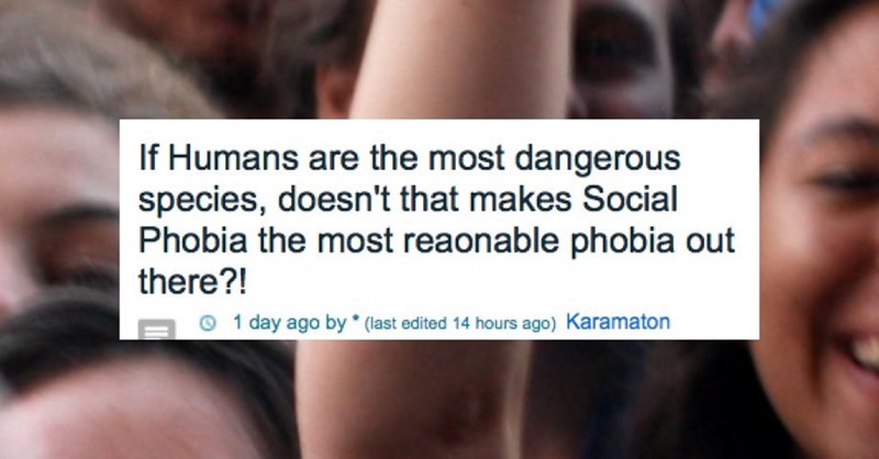 girl - If Humans are the most dangerous species, doesn't that makes Social Phobia the most reaonable phobia out there?! 1 day ago by last edited 14 hours ago Karamaton