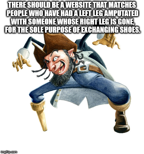 peg leg the pirate - There Should Be A Website That Matches People Who Have Had A Left Leg Amputated With Someone Whose Right Leg Is Gone. For The Sole Purpose Of Exchanging Shoes. mgflip.com