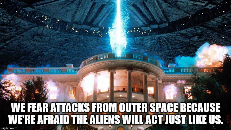 independence day 1996 - Hu We Fear Attacks From Outer Space Because We'Re Afraid The Aliens Will Act Just Us. imgflip.com