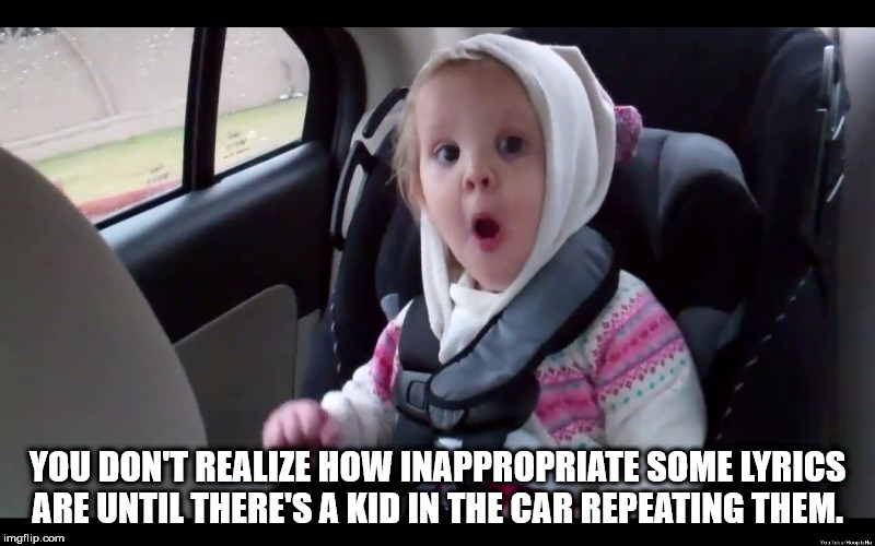 kid cudi baby - You Don'T Realize How Inappropriate Some Lyrics Are Until There'S A Kid In The Car Repeating Them. imgflip.com