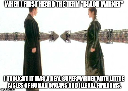 matrix we need guns lots of guns - When I First Heard The Term "Black Market" I Thought It Was A Real Supermarket With Little Aisles Of Human Organs And Illegal Firearms. imgflip.com